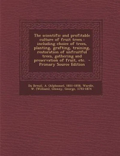 The scientific and profitable culture of fruit trees: including choice of trees, planting, grafting, training, restoration of unfruitful trees, gathering