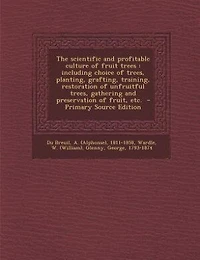 The scientific and profitable culture of fruit trees: including choice of trees, planting, grafting, training, restoration of unfruitful trees, gathering