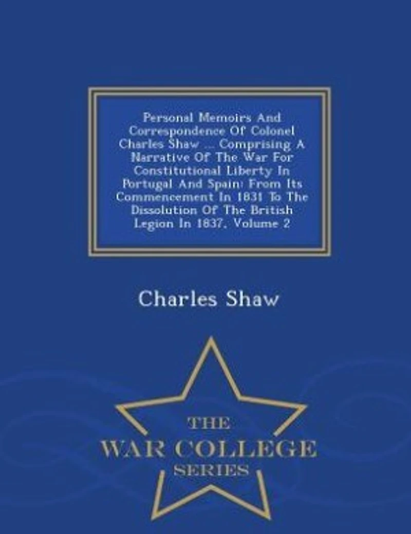 Personal Memoirs And Correspondence Of Colonel Charles Shaw ... Comprising A Narrative The War For Constitutional Liberty Portugal Spain: From Its Commencement 1831 To Dissolution British Legion 1837, Volume 2