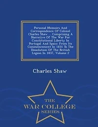 Personal Memoirs And Correspondence Of Colonel Charles Shaw ... Comprising A Narrative The War For Constitutional Liberty Portugal Spain: From Its Commencement 1831 To Dissolution British Legion 1837, Volume 2
