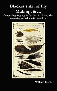 Blacker's Art Of Fly Making, &c., Comprising Angling, & Dyeing Of Colours, With Engravings Of Salmon & Trout Flies.