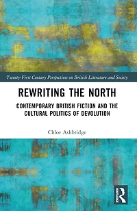 Rewriting the North: Contemporary British Fiction and Cultural Politics of Devolution