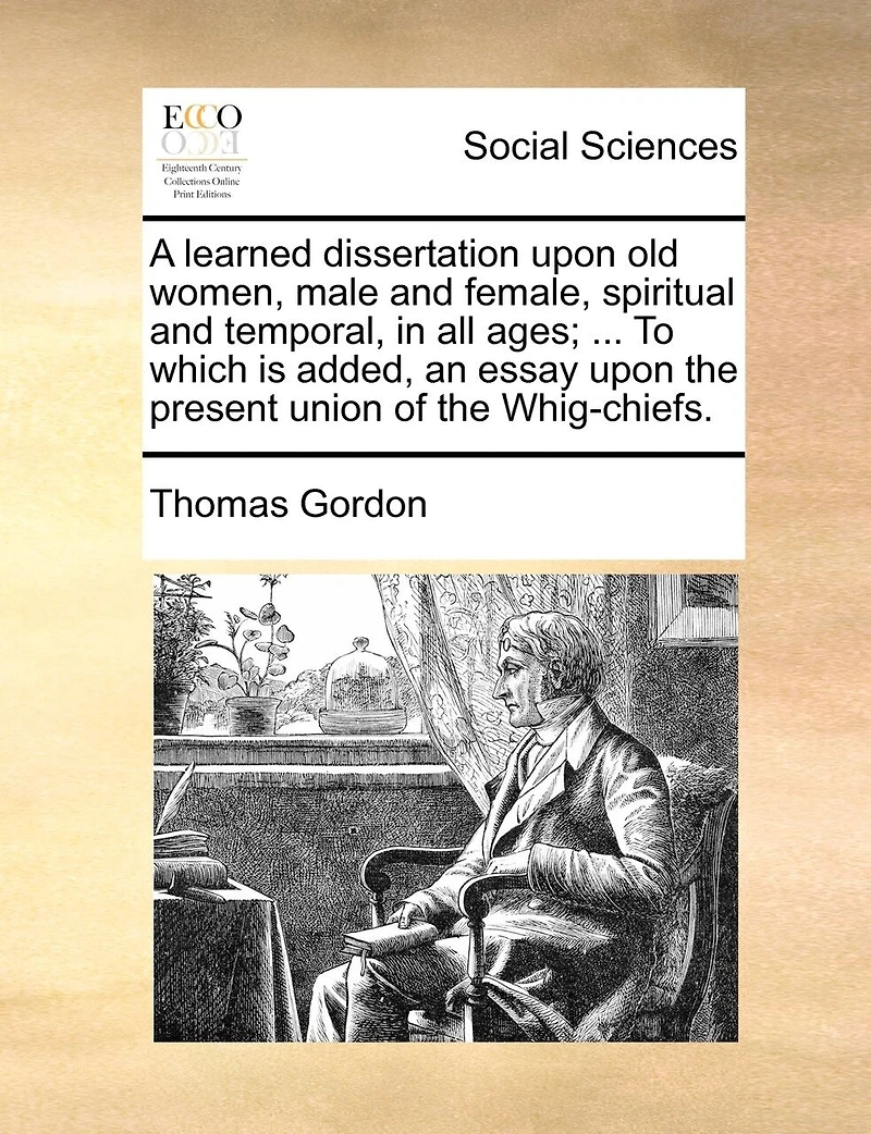 A Learned Dissertation Upon Old Women, Male And Female, Spiritual Temporal, All Ages; ... To Which Is Added, An Essay The Present Union Of Whig-chiefs.