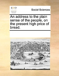An Address to the Plain Sense of People, on Present High Price Bread