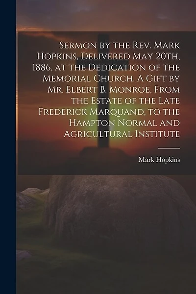 Sermon by the Rev. Mark Hopkins, Delivered May 20th, 1886, at the Dedication of the Memorial Church. A Gift by Mr. Elbert B. Monroe, From the Estate of the Late Frederick Marquand, to the Hampton Normal and Agricultural Institute