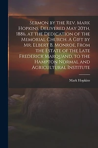 Sermon by the Rev. Mark Hopkins, Delivered May 20th, 1886, at the Dedication of the Memorial Church. A Gift by Mr. Elbert B. Monroe, From the Estate of the Late Frederick Marquand, to the Hampton Normal and Agricultural Institute