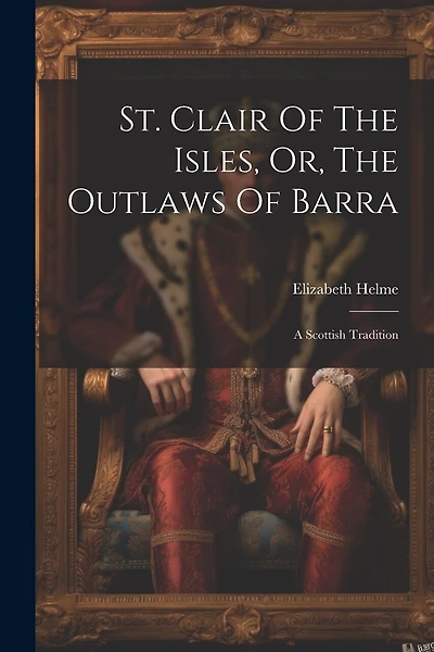St. Clair Of The Isles, Or, The Outlaws Of Barra: A Scottish Tradition