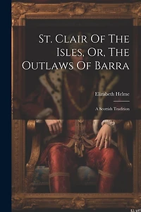 St. Clair Of The Isles, Or, The Outlaws Of Barra: A Scottish Tradition