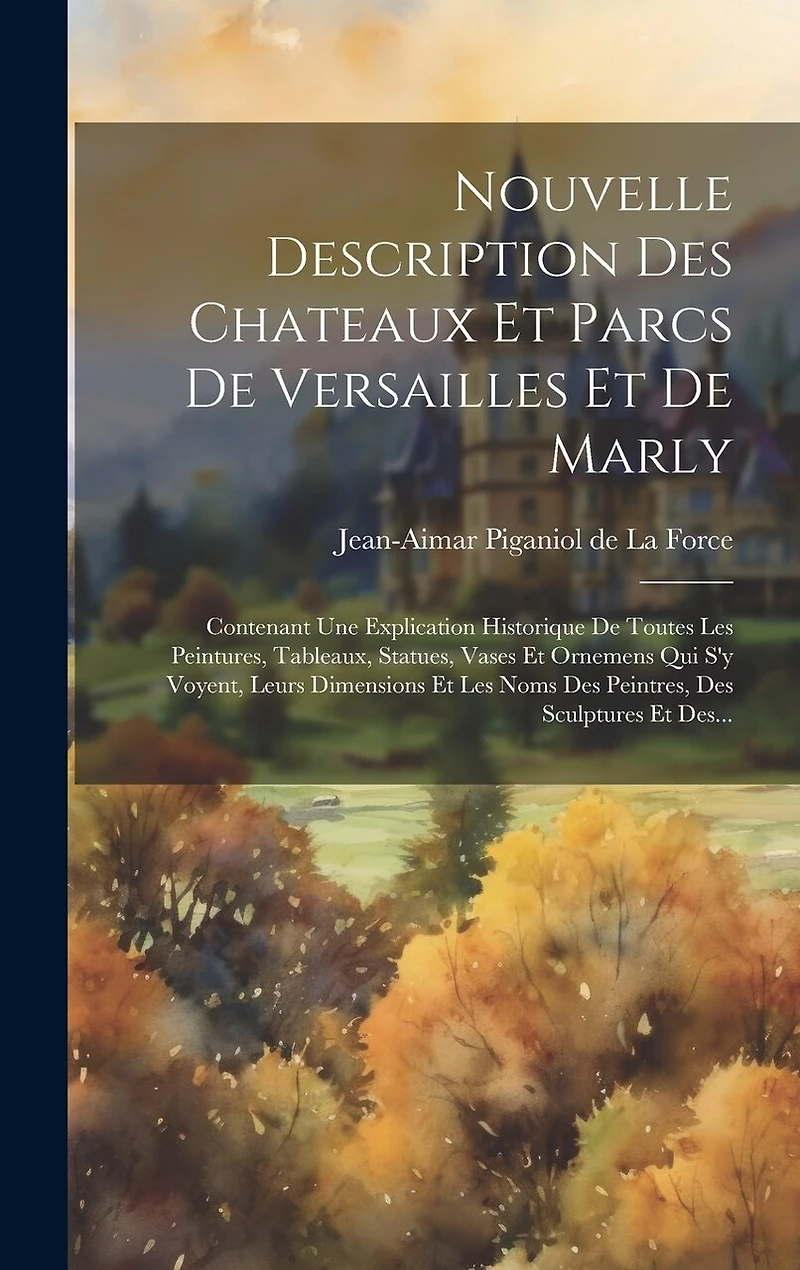 Nouvelle Description Des Chateaux Et Parcs De Versailles Et De Marly: Contenant Une Explication Historique De Toutes Les Peintures, Tableaux, Statues, Vases Et Ornemens Qui S'y Voyent, Leurs Dimensions Et Les Noms Des Peintres, Des Sculptures Et Des...