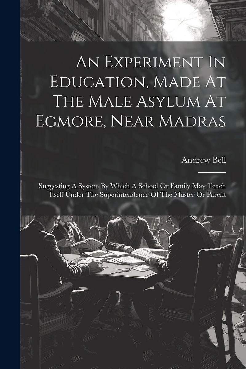 An Experiment In Education, Made At The Male Asylum At Egmore, Near Madras: Suggesting A System By Which A School Or Family May Teach Itself Under The Superintendence Of The Master Or Parent