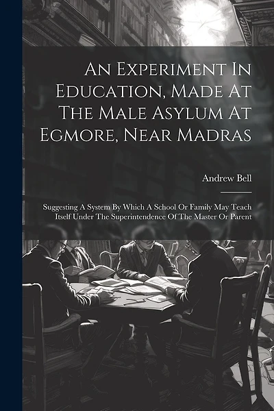 An Experiment In Education, Made At The Male Asylum At Egmore, Near Madras: Suggesting A System By Which A School Or Family May Teach Itself Under The Superintendence Of The Master Or Parent