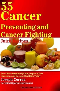 55 Cancer Preventing and Cancer Fighting Juice Recipes: Boost Your Immune System, Improve Your Digestion, and Become Healthier Today