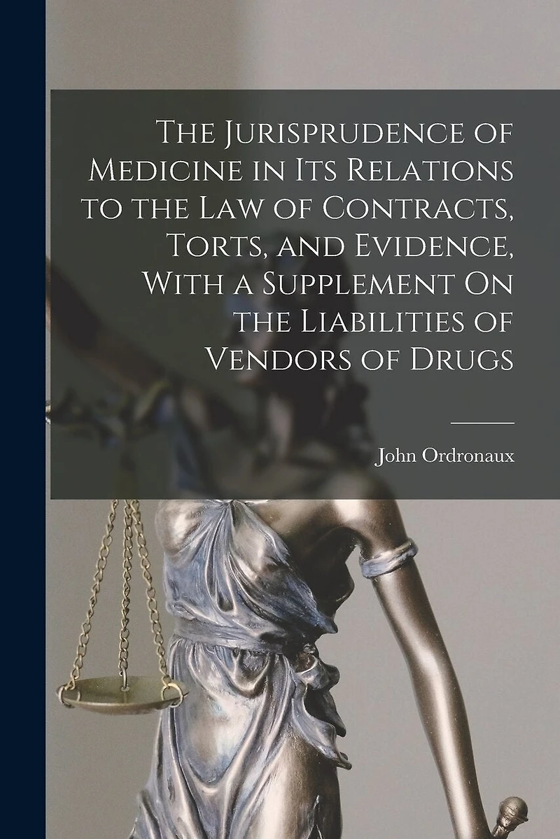 The Jurisprudence of Medicine in Its Relations to the Law of Contracts, Torts, and Evidence, With a Supplement On the Liabilities of Vendors of Drugs
