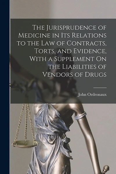 The Jurisprudence of Medicine in Its Relations to the Law of Contracts, Torts, and Evidence, With a Supplement On the Liabilities of Vendors of Drugs