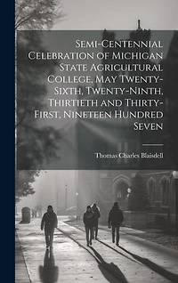 Semi-centennial Celebration of Michigan State Agricultural College, May Twenty-sixth, Twenty-ninth, Thirtieth and Thirty-first, Nineteen Hundred Seven