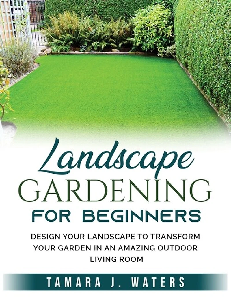Landscape Gardening For Beginners: Design Your Landscape To Transform Your Garden In An Amazing Outdoor Living Room