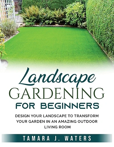 Landscape Gardening For Beginners: Design Your Landscape To Transform Your Garden In An Amazing Outdoor Living Room