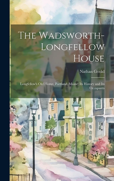 The Wadsworth-Longfellow House; Longfellow's old Home, Portland, Maine; its History and its Occupants