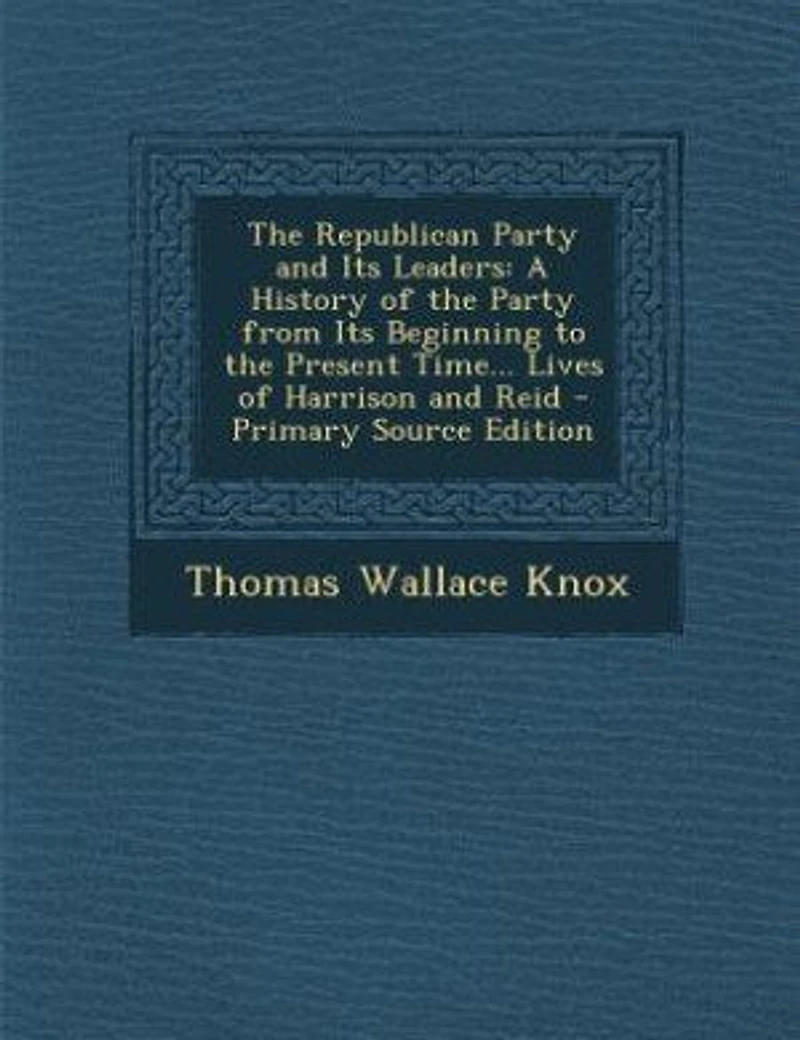 the Republican Party and Its Leaders: A History of From Beginning to Present Time... Lives Harrison Reid