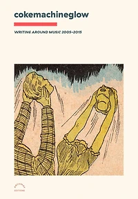 cokemachineglow: Writing Around Music 2005-2015