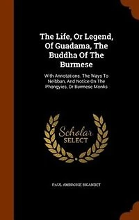 The Life, Or Legend, Of Guadama, Buddha Burmese: With Annotations. Ways To Neibban, And Notice On Phongyies, Burmese Monks