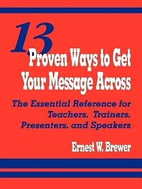 13 Proven Ways to Get Your Message Across: The Essential Reference For Teachers, Trainers, Pr