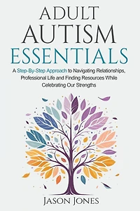 Adult Autism Essentials: A Step-By-Step Approach to Navigating Relationships, Professional Life and Finding Resources While Celebrating Our Strengths