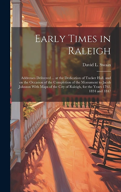 Early Times in Raleigh: Addresses Delivered ... at the Dedication of Tucker Hall, and on the Occasion of the Completion of the Monument to Jacob Johnson With Maps of the City of Raleigh, for the Years 1792, 1834 and 1847