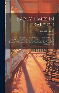 Early Times in Raleigh: Addresses Delivered ... at the Dedication of Tucker Hall, and on the Occasion of the Completion of the Monument to Jacob Johnson With Maps of the City of Raleigh, for the Years 1792, 1834 and 1847