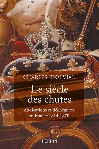 Le siècle des chutes: abdications et déchéances en France 1814-1870