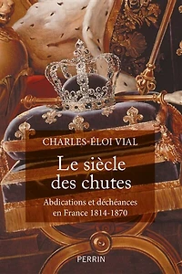 Le siècle des chutes: abdications et déchéances en France 1814-1870