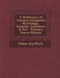 A Dictionary of Classical Antiquities Mythology, Religion, Literature & Art - Primary Source Edition
