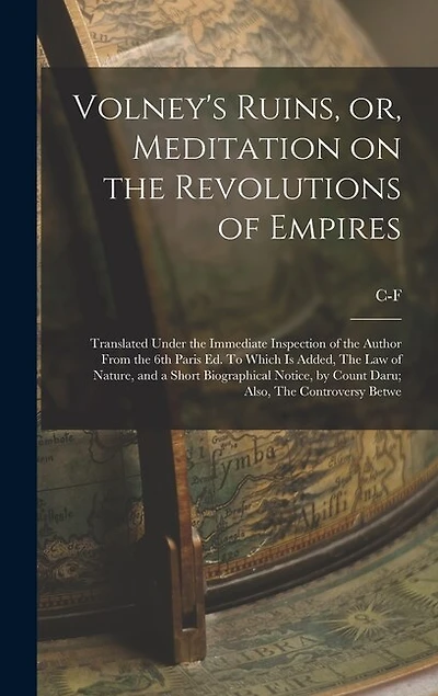 Volney's Ruins, or, Meditation on the Revolutions of Empires: Translated Under the Immediate Inspection of the Author From the 6th Paris ed. To Which is Added, The law of Nature, and a Short Biographical Notice, by Count Daru; Also, The Controversy Betwe