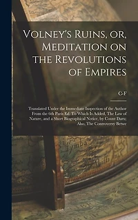 Volney's Ruins, or, Meditation on the Revolutions of Empires: Translated Under the Immediate Inspection of the Author From the 6th Paris ed. To Which is Added, The law of Nature, and a Short Biographical Notice, by Count Daru; Also, The Controversy Betwe