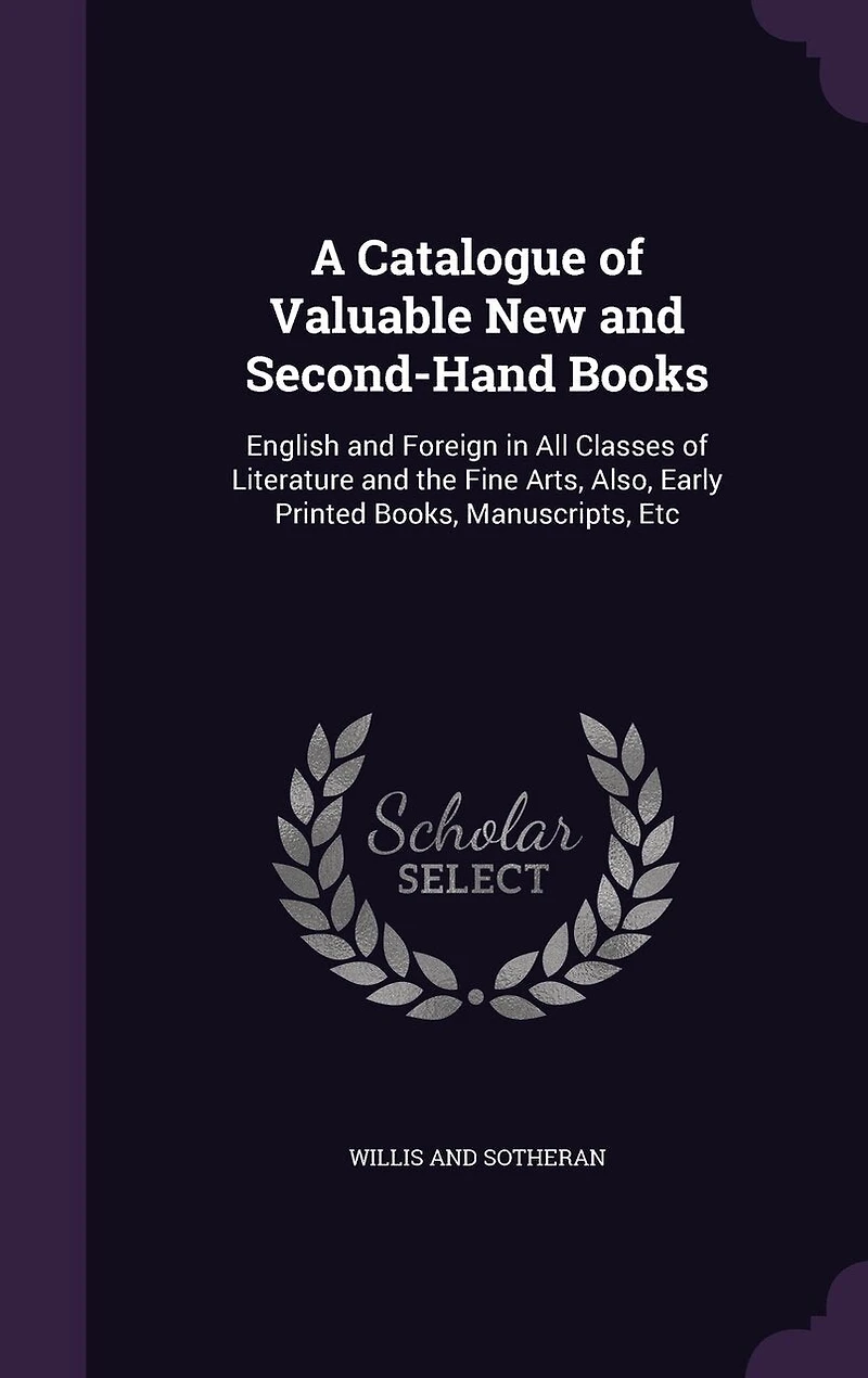 A Catalogue of Valuable New and Second-Hand Books: English and Foreign in All Classes of Literature and the Fine Arts, Also, Early Printed Books, Manuscripts, Etc
