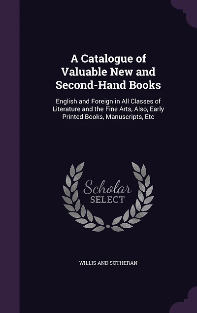 A Catalogue of Valuable New and Second-Hand Books: English and Foreign in All Classes of Literature and the Fine Arts, Also, Early Printed Books, Manuscripts, Etc