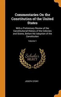 Commentaries On the Constitution of the United States: With a Preliminary Review of the Constitutional History of the Colonies and States, Before the Adop