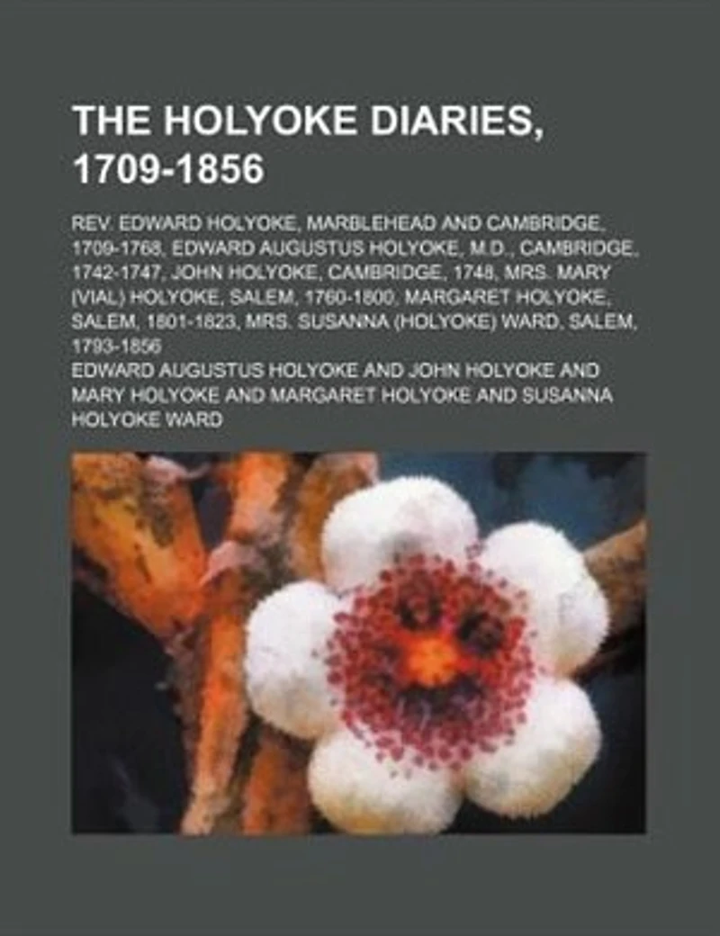 The Holyoke Diaries, 1709-1856; Rev. Edward Holyoke, Marblehead and Cambridge, 1709-1768, Augustus M.D., 1742-1747, John 1748, Mrs. Mary (Vial) Salem, 1760-1800, Margaret Salem,...
