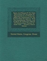 Digest And Manual Of The Rules Practice House Representatives: To Which Are Added Constitution United States America, With Amendments Thereto, A