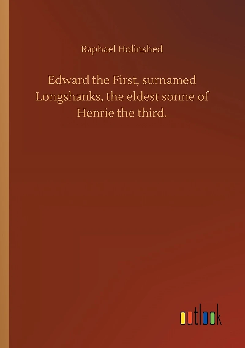 Edward the First, surnamed Longshanks, the eldest sonne of Henrie the third.