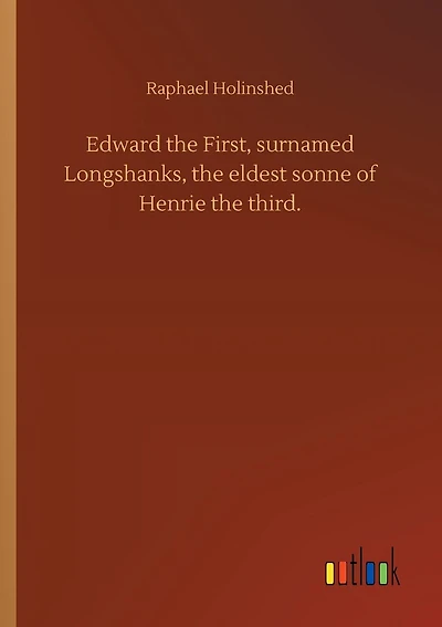 Edward the First, surnamed Longshanks, the eldest sonne of Henrie the third.