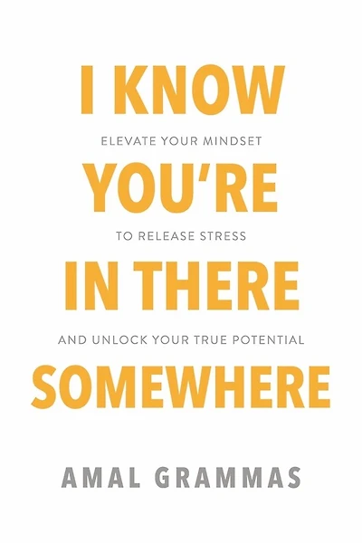 I Know You're In There Somewhere: Elevate Your Mindset to Release Stress and Unlock Your True Potential