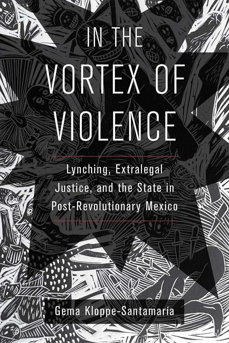 The Vortex Of Violence: Lynching, Extralegal Justice, And State Post-revolutionary Mexico