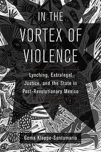 The Vortex Of Violence: Lynching, Extralegal Justice, And State Post-revolutionary Mexico