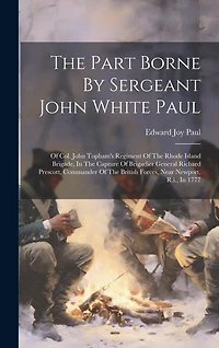 The Part Borne By Sergeant John White Paul: Of Col. John Topham's Regiment Of The Rhode Island Brigade, In The Capture Of Brigadier General Richard Prescott, Commander Of The British Forces, Near Newport, R.i