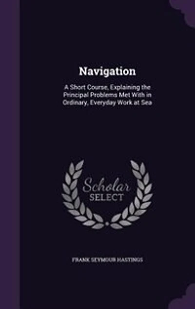 Navigation: A Short Course, Explaining the Principal Problems Met With Ordinary, Everyday Work at Sea