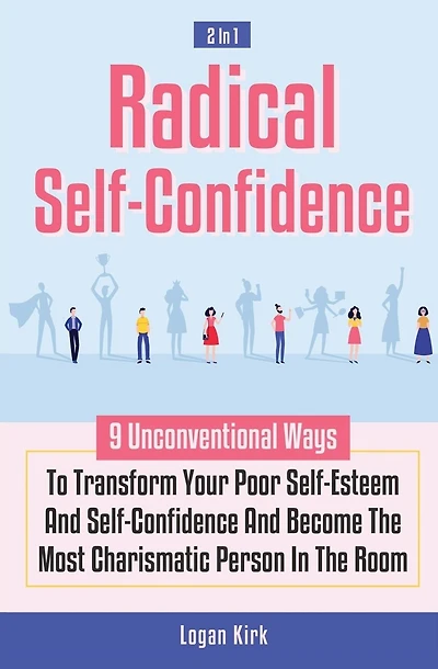 Radical Self-Confidence 2 In 1: 9 Unconventional Ways To Transform Your Poor Self-Esteem And Self-Confidence And Become The Most Charismatic Person In The Room