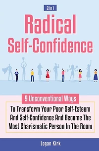 Radical Self-Confidence 2 In 1: 9 Unconventional Ways To Transform Your Poor Self-Esteem And Self-Confidence And Become The Most Charismatic Person In The Room