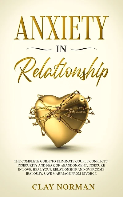 Anxiety in Relationship: The Complete Guide to Eliminate Couple Conflicts, Insecurity and Fear of Abandonment Insecure in Love, Heal your Relationship and Overcome Jealousy, Save Marriage from Divorce