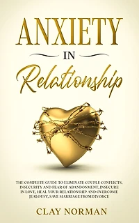 Anxiety in Relationship: The Complete Guide to Eliminate Couple Conflicts, Insecurity and Fear of Abandonment Insecure in Love, Heal your Relationship and Overcome Jealousy, Save Marriage from Divorce